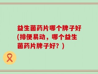 益生菌药片哪个牌子好(排便易动，哪个益生菌药片牌子好？)