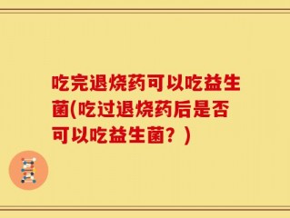 吃完退烧药可以吃益生菌(吃过退烧药后是否可以吃益生菌？)