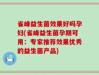 雀峰益生菌效果好吗孕妇(雀峰益生菌孕期可用：专家推荐效果优秀的益生菌产品)