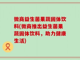 微商益生菌果蔬固体饮料(微商推出益生菌果蔬固体饮料，助力健康生活)