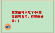 益生菌可以吃了不(益生菌可食用，有哪些好处？)