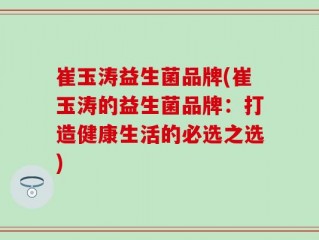 崔玉涛益生菌品牌(崔玉涛的益生菌品牌：打造健康生活的必选之选)