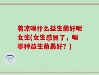 着凉喝什么益生菌好呢女生(女生感冒了，喝哪种益生菌最好？)