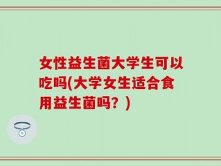 女性益生菌大学生可以吃吗(大学女生适合食用益生菌吗？)