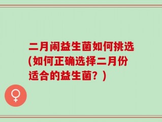 二月闹益生菌如何挑选(如何正确选择二月份适合的益生菌？)