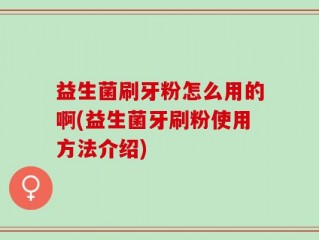 益生菌刷牙粉怎么用的啊(益生菌牙刷粉使用方法介绍)
