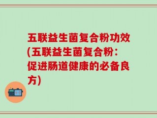 五联益生菌复合粉功效(五联益生菌复合粉：促进肠道健康的必备良方)