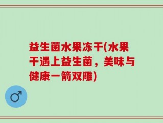 益生菌水果冻干(水果干遇上益生菌，美味与健康一箭双雕)