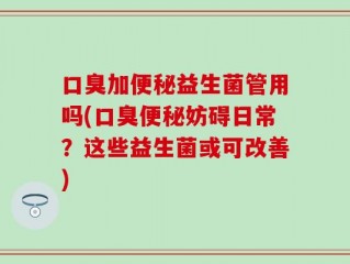口臭加便秘益生菌管用吗(口臭便秘妨碍日常？这些益生菌或可改善)