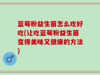 蓝莓粉益生菌怎么吃好吃(让吃蓝莓粉益生菌变得美味又健康的方法)