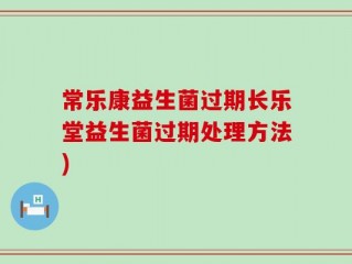 常乐康益生菌过期长乐堂益生菌过期处理方法)