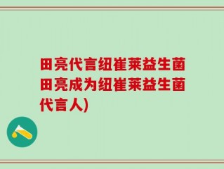 田亮代言纽崔莱益生菌田亮成为纽崔莱益生菌代言人)