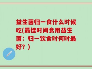 益生菌归一食什么时候吃(最佳时间食用益生菌：归一饮食时何时最好？)