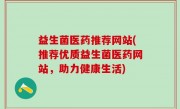 益生菌医药推荐网站(推荐优质益生菌医药网站，助力健康生活)