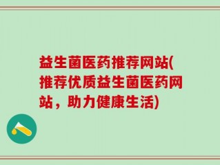 益生菌医药推荐网站(推荐优质益生菌医药网站，助力健康生活)