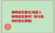 猫喝益生菌吐(喵星人能喝益生菌吗？探讨喵咪的消化健康)