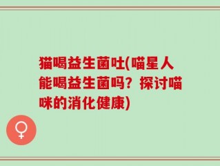 猫喝益生菌吐(喵星人能喝益生菌吗？探讨喵咪的消化健康)