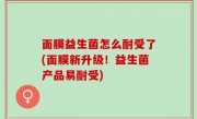 面膜益生菌怎么耐受了(面膜新升级！益生菌产品易耐受)