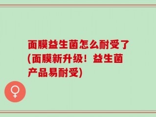 面膜益生菌怎么耐受了(面膜新升级！益生菌产品易耐受)