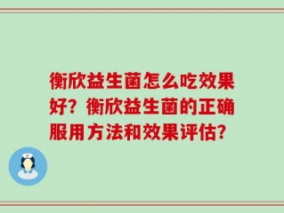 衡欣益生菌怎么吃效果好？衡欣益生菌的正确服用方法和效果评估？