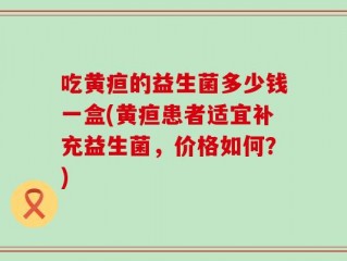 吃黄疸的益生菌多少钱一盒(黄疸患者适宜补充益生菌，价格如何？)