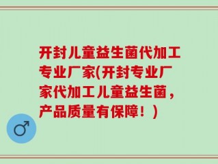 开封儿童益生菌代加工专业厂家(开封专业厂家代加工儿童益生菌，产品质量有保障！)