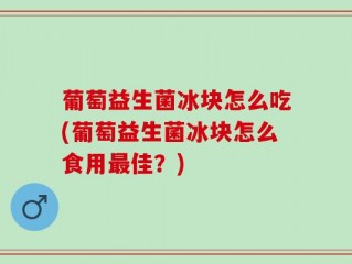 葡萄益生菌冰块怎么吃(葡萄益生菌冰块怎么食用最佳？)