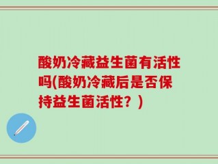 酸奶冷藏益生菌有活性吗(酸奶冷藏后是否保持益生菌活性？)