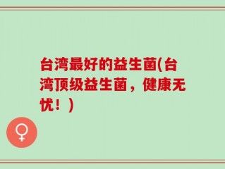 台湾最好的益生菌(台湾顶级益生菌，健康无忧！)