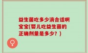 益生菌吃多少滴合适啊宝宝(婴儿吃益生菌的正确剂量是多少？)