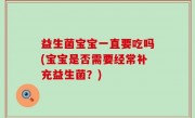 益生菌宝宝一直要吃吗(宝宝是否需要经常补充益生菌？)