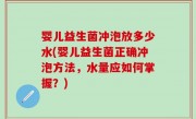 婴儿益生菌冲泡放多少水(婴儿益生菌正确冲泡方法，水量应如何掌握？)