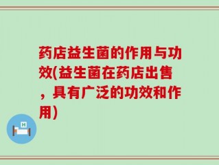 药店益生菌的作用与功效(益生菌在药店出售，具有广泛的功效和作用)