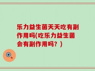 乐力益生菌天天吃有副作用吗(吃乐力益生菌会有副作用吗？)