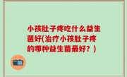 小孩肚子疼吃什么益生菌好(治疗小孩肚子疼的哪种益生菌最好？)