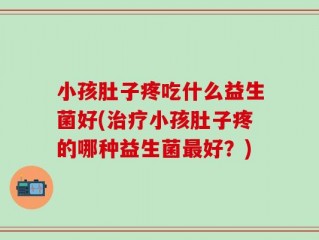 小孩肚子疼吃什么益生菌好(治疗小孩肚子疼的哪种益生菌最好？)