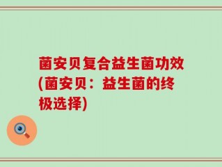 菌安贝复合益生菌功效(菌安贝：益生菌的终极选择)
