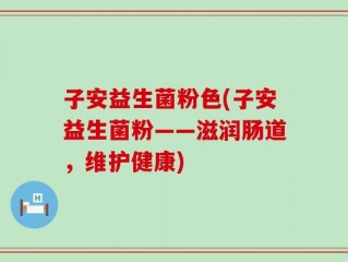 子安益生菌粉色(子安益生菌粉——滋润肠道，维护健康)
