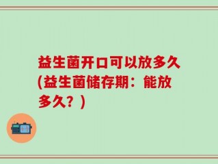 益生菌开口可以放多久(益生菌储存期：能放多久？)