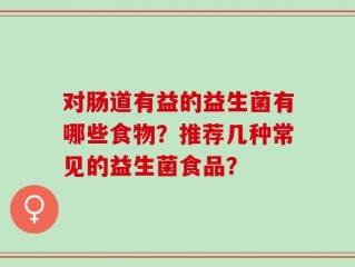 对肠道有益的益生菌有哪些食物？推荐几种常见的益生菌食品？