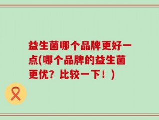 益生菌哪个品牌更好一点(哪个品牌的益生菌更优？比较一下！)