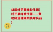 益魔纤芒果味益生菌(纤芒果味益生菌——帮助肠道健康的美味良品)