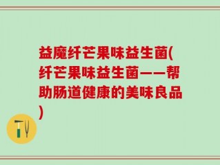 益魔纤芒果味益生菌(纤芒果味益生菌——帮助肠道健康的美味良品)