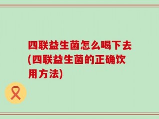 四联益生菌怎么喝下去(四联益生菌的正确饮用方法)