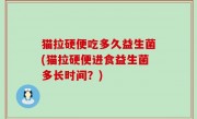 猫拉硬便吃多久益生菌(猫拉硬便进食益生菌多长时间？)