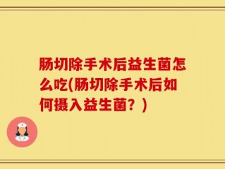 肠切除手术后益生菌怎么吃(肠切除手术后如何摄入益生菌？)