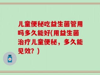 儿童便秘吃益生菌管用吗多久能好(用益生菌治疗儿童便秘，多久能见效？)