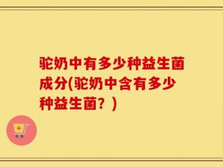 驼奶中有多少种益生菌成分(驼奶中含有多少种益生菌？)