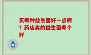 买哪种益生菌好一点呢？药店卖的益生菌哪个好