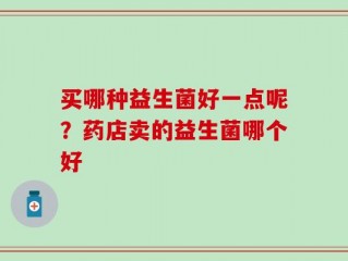 买哪种益生菌好一点呢？药店卖的益生菌哪个好